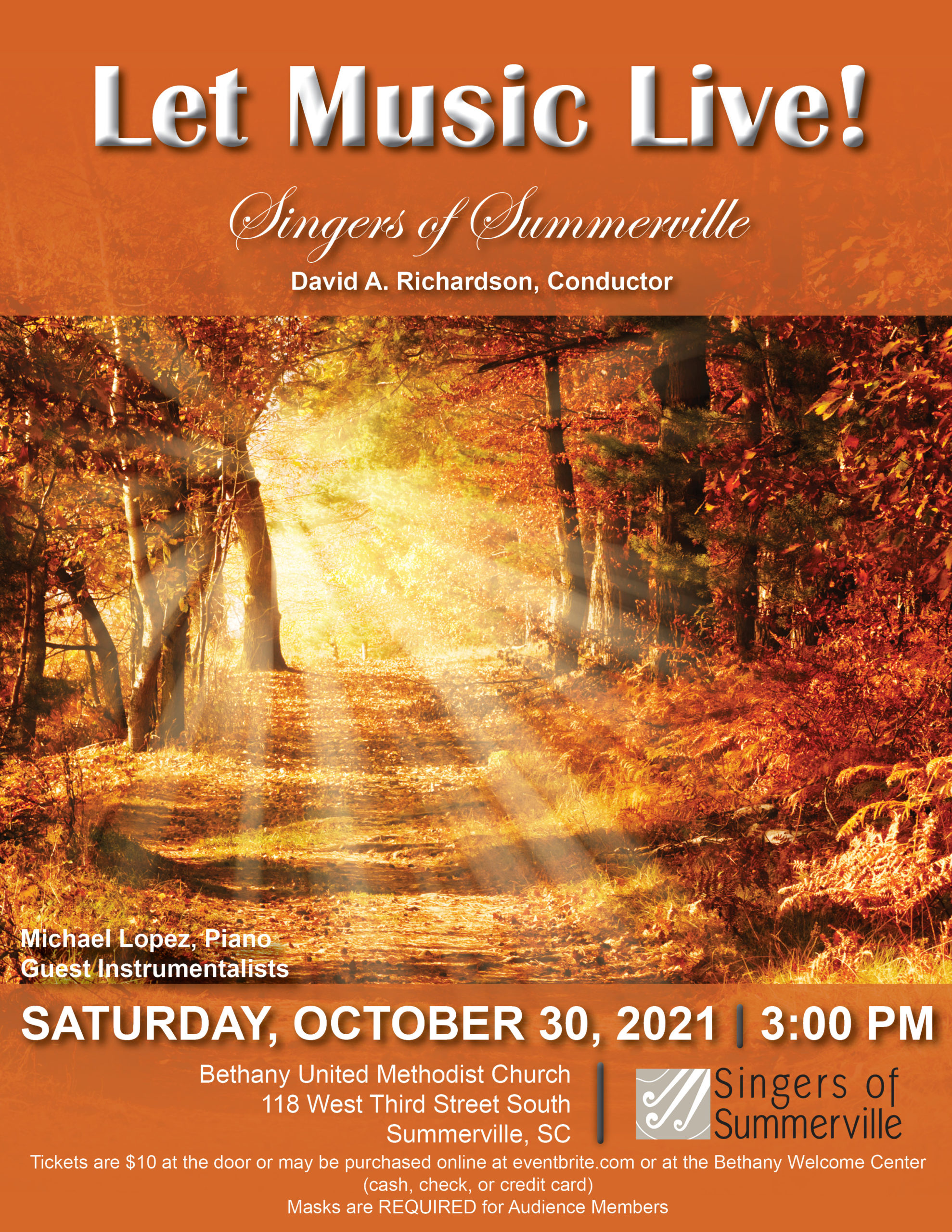Let Music Live! Singers of Summerville David A. Richardson, Conductor Michael Lopez, Piano Guest Instrumentalists Saturday, October 30, 2021 3:00 PM Bethany United Methodist Church 118 West Third Street South Summerville, SC Tickets are $10 at the door or may be purchased online at eventbrite.com or at the Bethany Welcome Center (cash, check, or credit card) Masks are REQUIRED for Audience Members