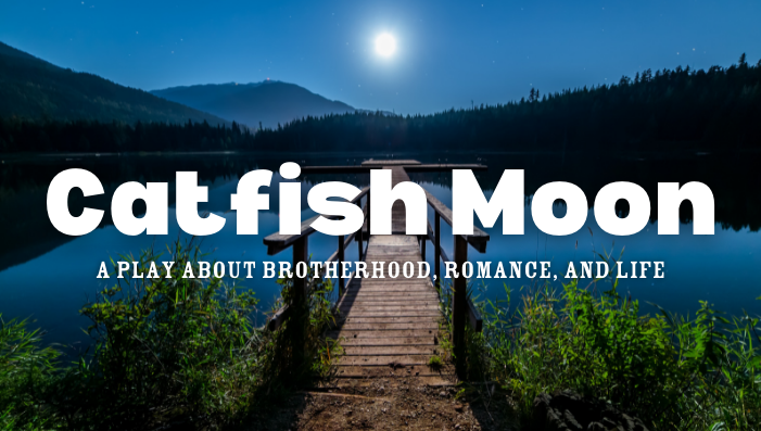 Catfish Moon. A PLAY ABOUT BROTHERHOOD, ROMANCE, AND LIFE