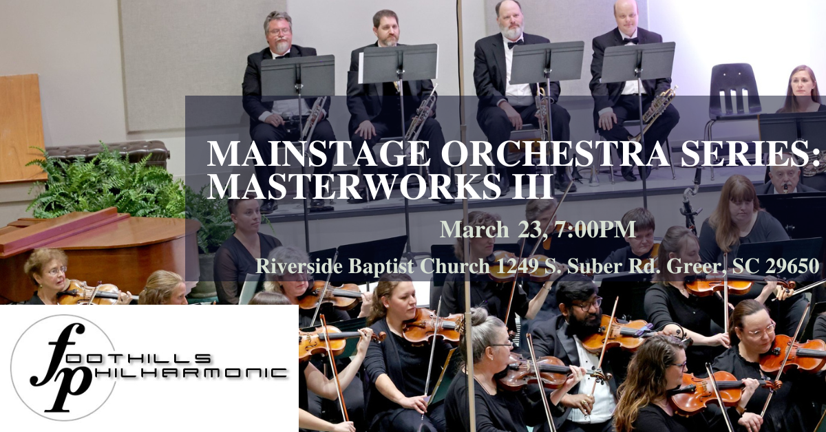 MAINSTAGE ORCHESTRA SERIES: MASTERWORKS III March 23, 7:00PM Riverside Baptist Church 1249 S. Suber Rd. Greer, SC 29650 FOOTHILLS PHILHARMONIC