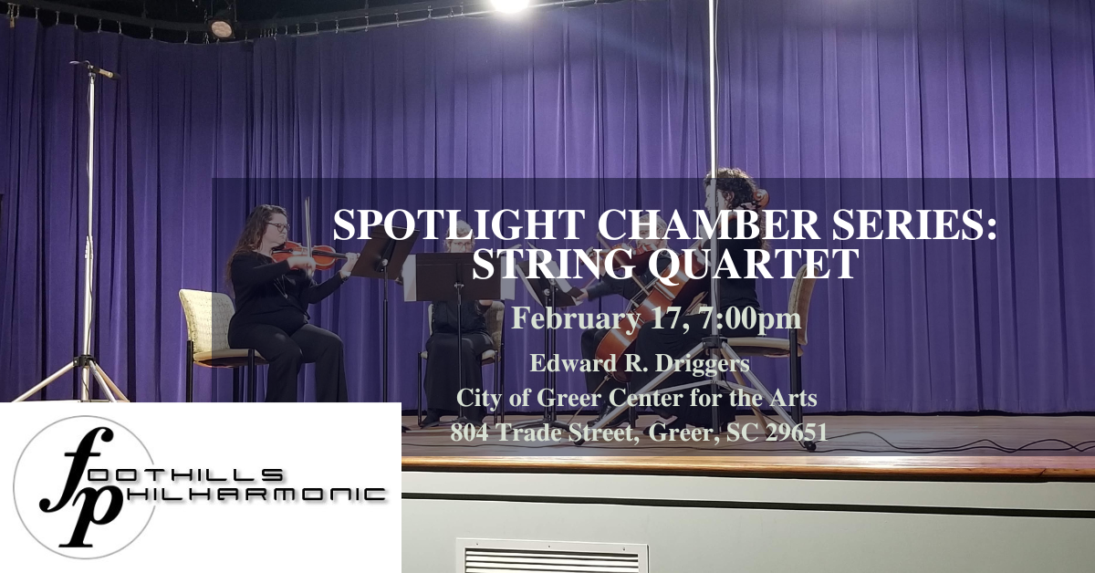 SPOTLIGHT CHAMBER SERIES: STRING QUARTET February 17, 7:00pm Edward R. Driggers City of Greer Center for the Arts 804 Trade Street, Greer, SC 29651 FOOTHILLS PHILHARMONIC