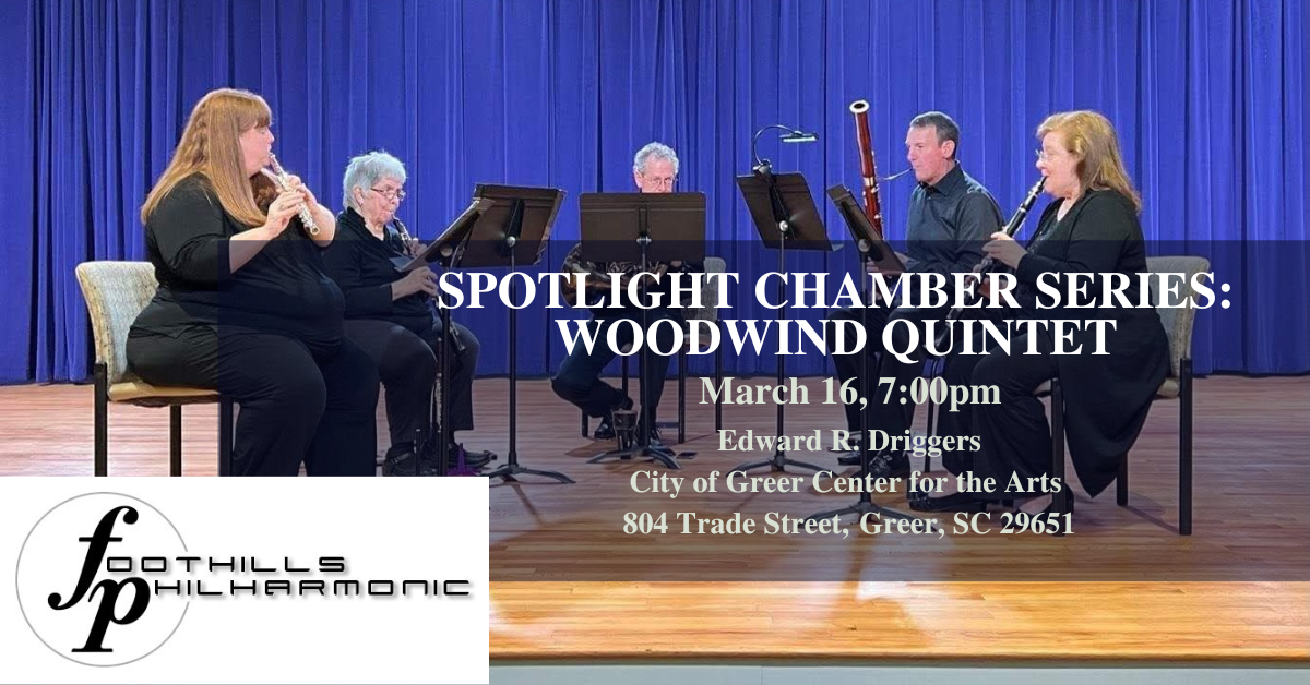 SPOTLIGHT CHAMBER SERIES: WOODWIND QUINTET March 16, 7:00pm Edward R. Driggers City of Greer Center for the Arts 804 Trade Street, Greer, SC 29651 FOOTHILLS PHILHARMONIC