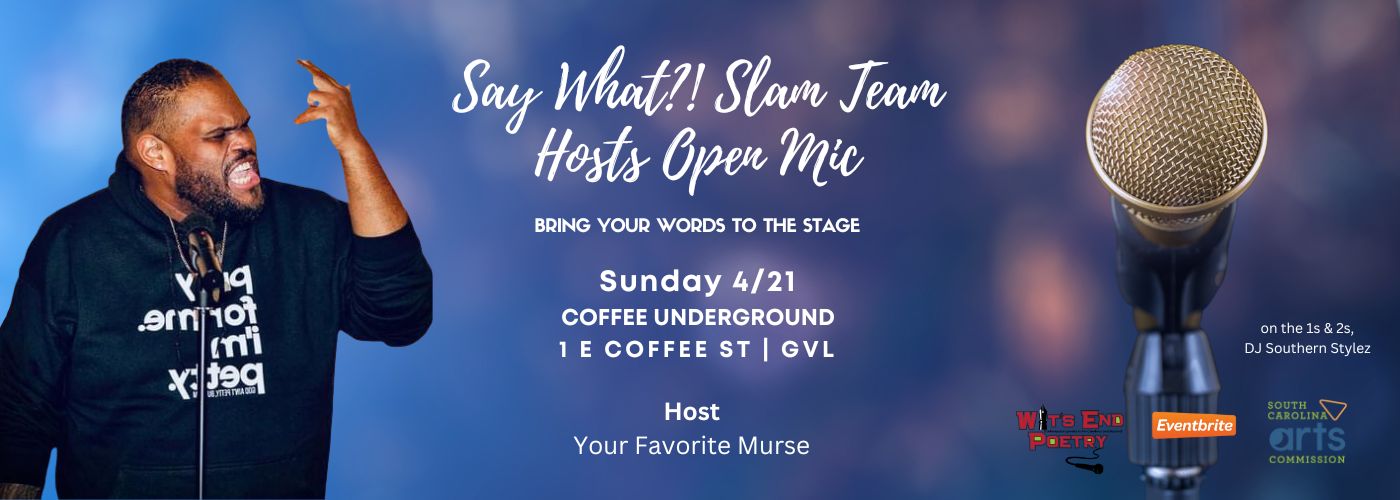 Say What?! Slam Team hosts Open Mic. Bring your words to the stage. Sunday, April 21. Coffee Underground. 1 E Coffee St, Greenville.  Host Your Favorite Murse. On the 1s & 2s, DJ Southern Stylez. Logos for Wits End Poetry, Eventbrite, and South Carolina Arts Commission.