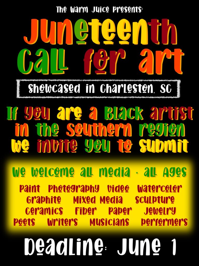 Text graphic that reads: The Warm Juice Presents Juneteenth Call for Art. Showcased in Charleston, SC. If you are a Black artist in the Southern region, we invite you to submit. We welcome all media, all ages. Paint, P