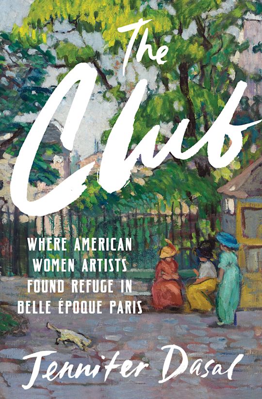 The Club: Where American Women Artists Found Refuge in Belle Époque Paris, by Jennifer Dasal.